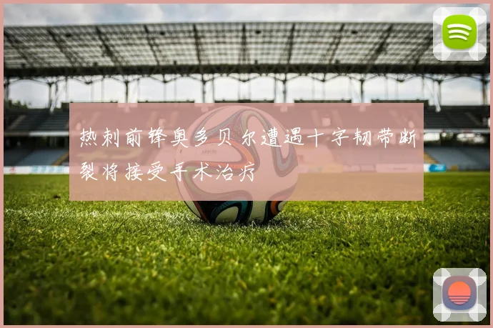 热刺前锋奥多贝尔遭遇十字韧带断裂将接受手术治疗