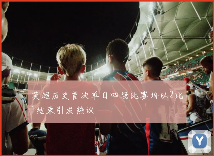 英超历史首次单日四场比赛均以2比1结束引发热议