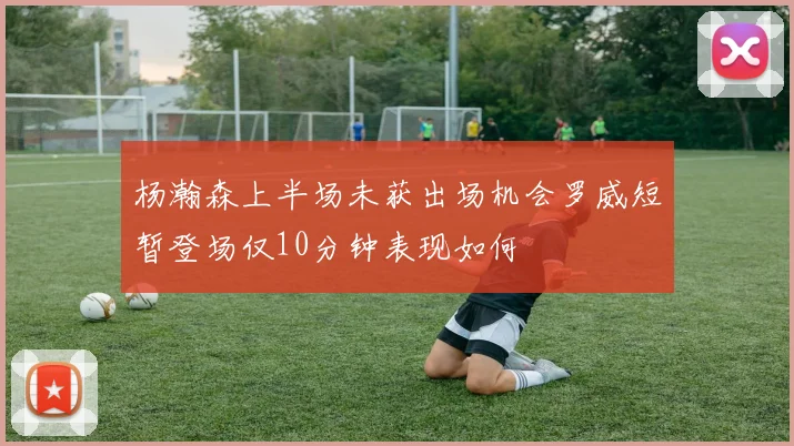 杨瀚森上半场未获出场机会罗威短暂登场仅10分钟表现如何