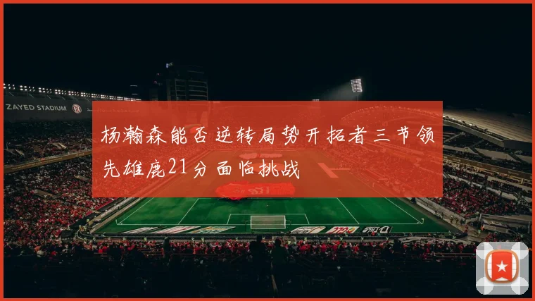 杨瀚森能否逆转局势开拓者三节领先雄鹿21分面临挑战