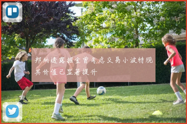 邦纳透露掘金曾考虑交易小波特现其价值已显著提升