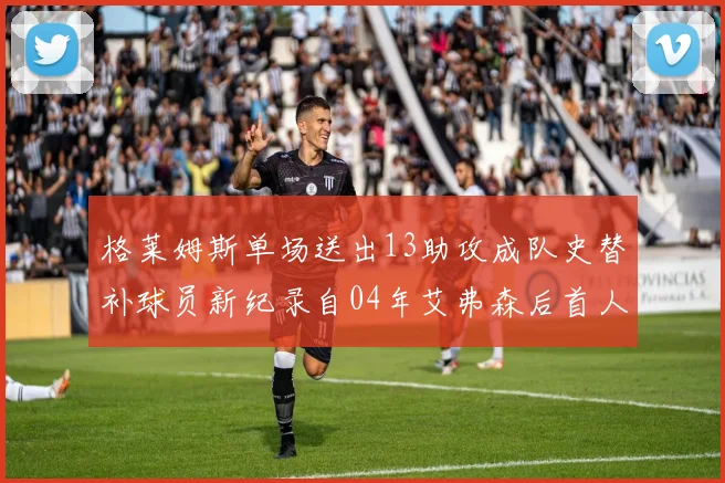 格莱姆斯单场送出13助攻成队史替补球员新纪录自04年艾弗森后首人