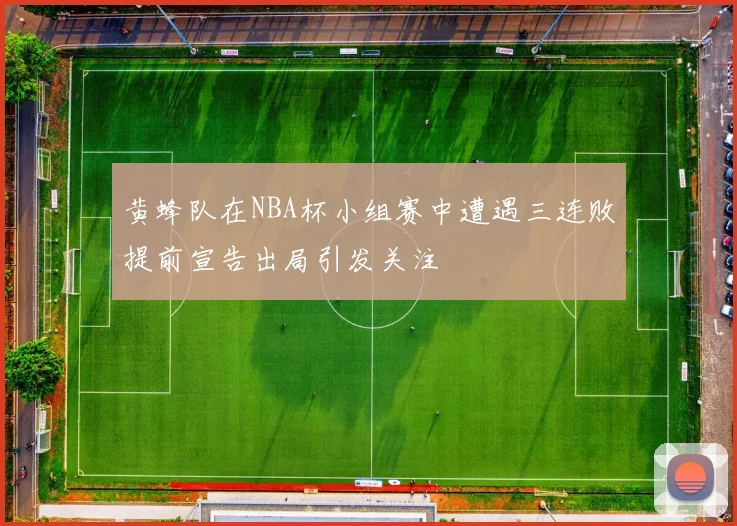黄蜂队在NBA杯小组赛中遭遇三连败提前宣告出局引发关注