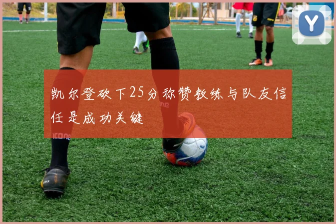 凯尔登砍下25分称赞教练与队友信任是成功关键