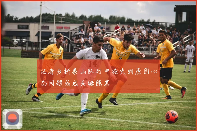 记者分析泰山队对申花失利原因心态问题或成关键隐患