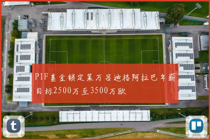 PIF基金锁定莱万吕迪格阿拉巴年薪目标2500万至3500万欧