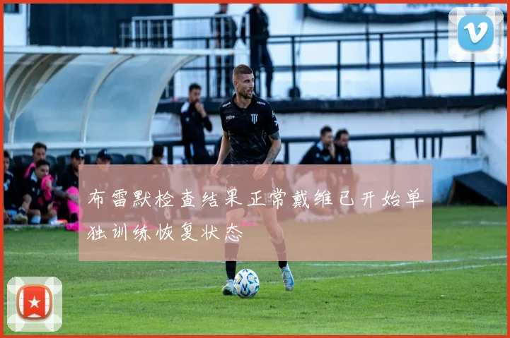 布雷默检查结果正常戴维已开始单独训练恢复状态