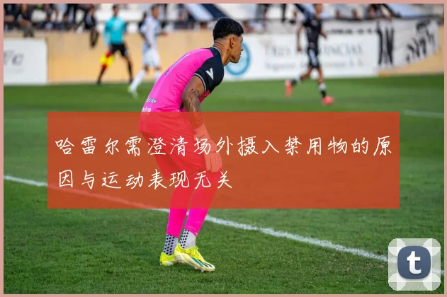 哈雷尔需澄清场外摄入禁用物的原因与运动表现无关