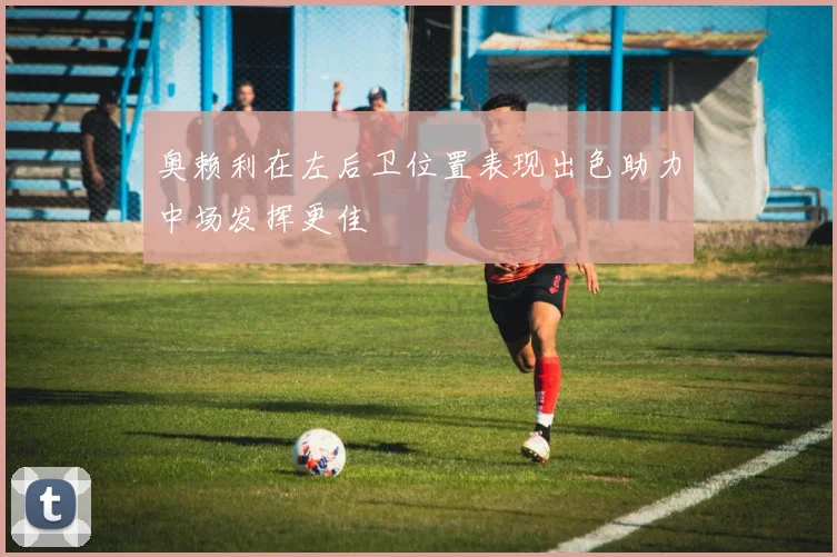 奥赖利在左后卫位置表现出色助力中场发挥更佳