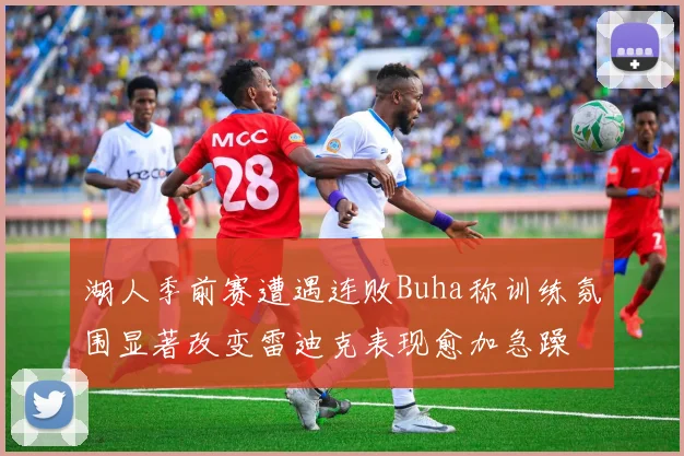 湖人季前赛遭遇连败Buha称训练氛围显著改变雷迪克表现愈加急躁