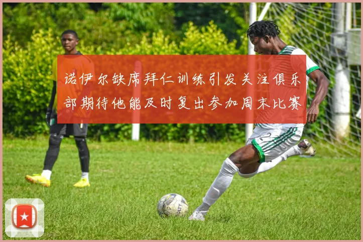 诺伊尔缺席拜仁训练引发关注俱乐部期待他能及时复出参加周末比赛