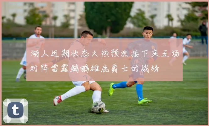 湖人近期状态火热预测接下来五场对阵雷霆鹈鹕雄鹿爵士的战绩