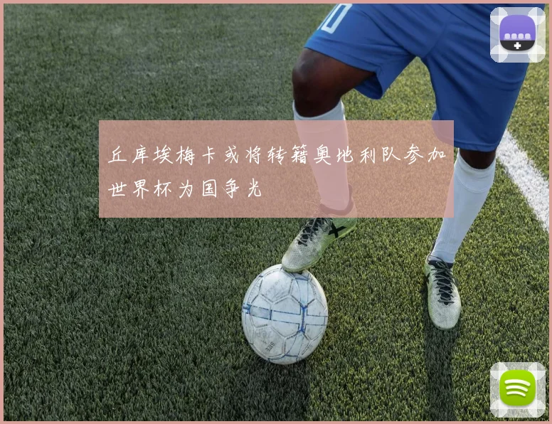丘库埃梅卡或将转籍奥地利队参加世界杯为国争光
