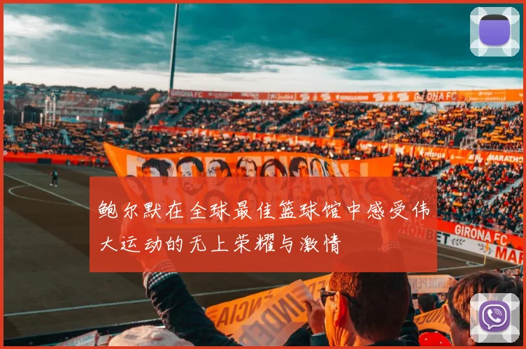 鲍尔默在全球最佳篮球馆中感受伟大运动的无上荣耀与激情