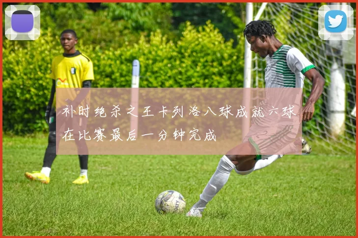 补时绝杀之王卡列洛八球成就六球在比赛最后一分钟完成