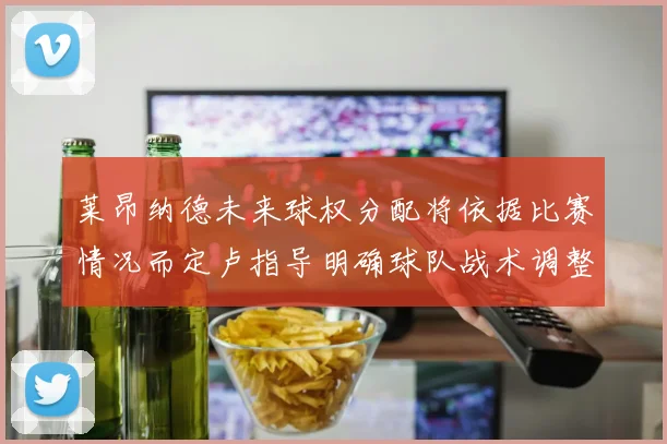莱昂纳德未来球权分配将依据比赛情况而定卢指导明确球队战术调整方向
