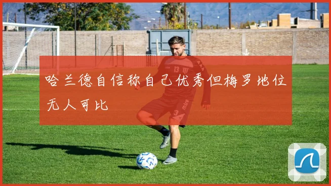 哈兰德自信称自己优秀但梅罗地位无人可比