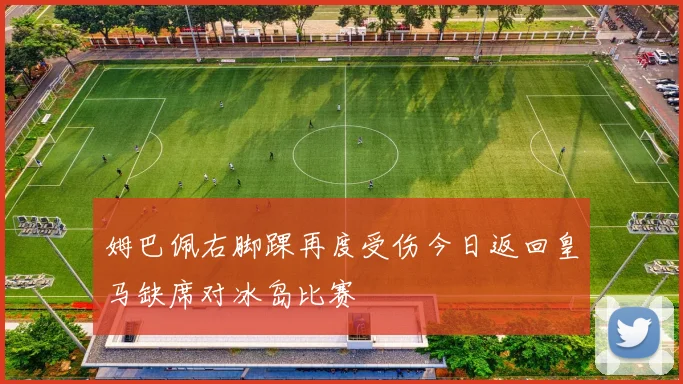 姆巴佩右脚踝再度受伤今日返回皇马缺席对冰岛比赛