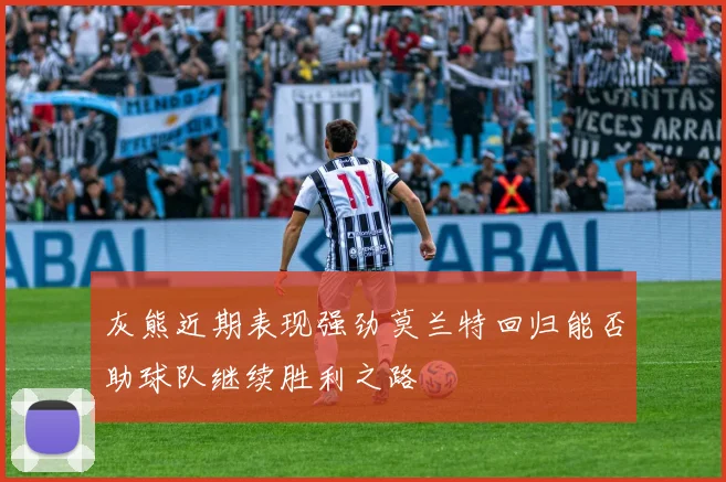灰熊近期表现强劲莫兰特回归能否助球队继续胜利之路