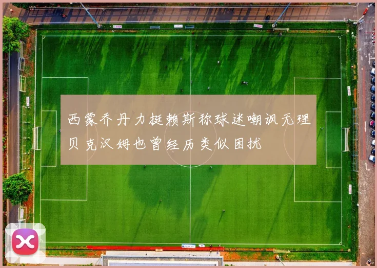 西蒙乔丹力挺赖斯称球迷嘲讽无理贝克汉姆也曾经历类似困扰