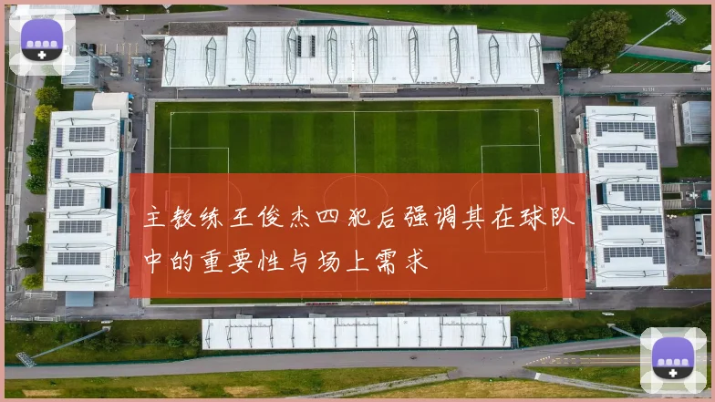 主教练王俊杰四犯后强调其在球队中的重要性与场上需求