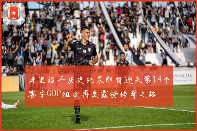 库里追平历史纪录即将迎来第14个赛季GDP组合再度霸榜传奇之路