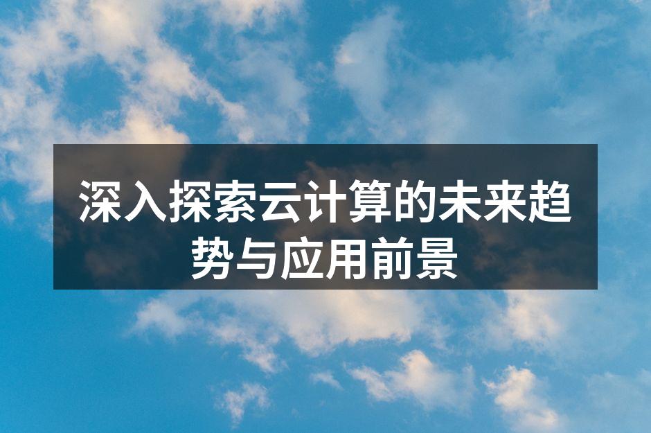 深入探索云计算的未来趋势与应用前景