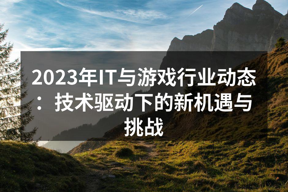 2023年IT与游戏行业动态：技术驱动下